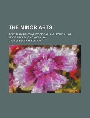Book cover for The Minor Arts; Porcelain Painting, Wood-Carving, Stencilling, Modelling, Mosaic Work, &C