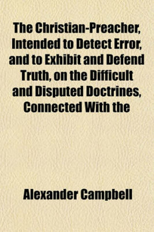 Cover of The Christian-Preacher, Intended to Detect Error, and to Exhibit and Defend Truth, on the Difficult and Disputed Doctrines, Connected with the