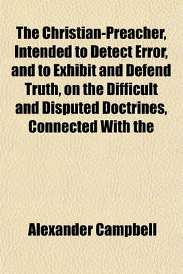 Book cover for The Christian-Preacher, Intended to Detect Error, and to Exhibit and Defend Truth, on the Difficult and Disputed Doctrines, Connected with the