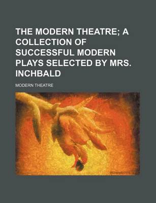 Book cover for The Modern Theatre; A Collection of Successful Modern Plays Selected by Mrs. Inchbald