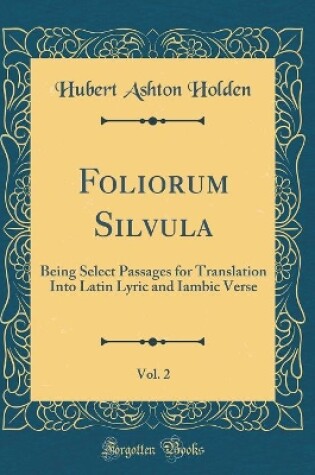 Cover of Foliorum Silvula, Vol. 2: Being Select Passages for Translation Into Latin Lyric and Iambic Verse (Classic Reprint)