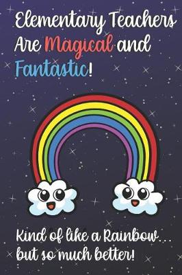 Book cover for Elementary Teachers Are Magical and Fantastic! Kind of Like A Rainbow, But So Much Better!