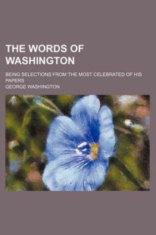 Cover of The Words of Washington; Being Selections from the Most Celebrated of His Papers