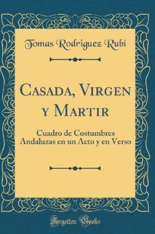 Cover of Casada, Virgen y Martir: Cuadro de Costumbres Andaluzas en un Acto y en Verso (Classic Reprint)