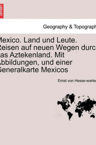 Cover of Mexico. Land Und Leute. Reisen Auf Neuen Wegen Durch Das Aztekenland. Mit Abbildungen, Und Einer Generalkarte Mexicos