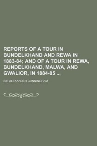 Cover of Reports of a Tour in Bundelkhand and Rewa in 1883-84; And of a Tour in Rewa, Bundelkhand, Malwa, and Gwalior, in 1884-85