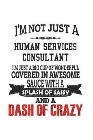 Cover of I'm Not Just A Human Services Consultant I'm Just A Big Cup Of Wonderful Covered In Awesome Sauce With A Splash Of Sassy And A Dash Of Crazy