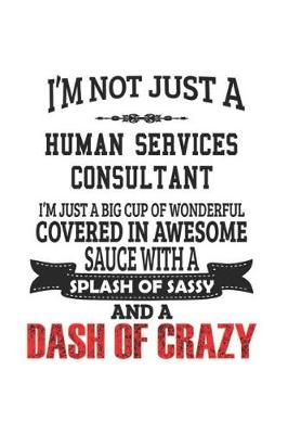 Book cover for I'm Not Just A Human Services Consultant I'm Just A Big Cup Of Wonderful Covered In Awesome Sauce With A Splash Of Sassy And A Dash Of Crazy