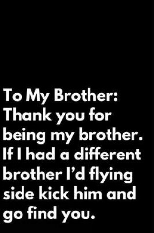 Cover of To My Brother Thank You for Being My Brother If I Had a Different Brother I'd Flying Side Kick Him and Go Find You