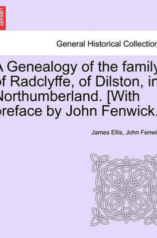 Cover of A Genealogy of the Family of Radclyffe, of Dilston, in Northumberland. [With Preface by John Fenwick.]