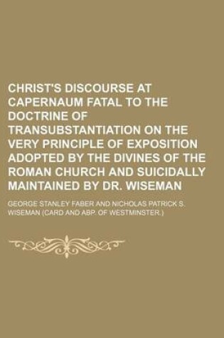 Cover of Christ's Discourse at Capernaum Fatal to the Doctrine of Transubstantiation on the Very Principle of Exposition Adopted by the Divines of the Roman Church and Suicidally Maintained by Dr. Wiseman