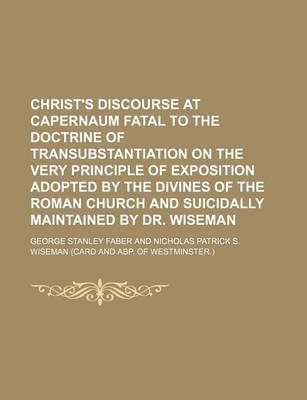 Book cover for Christ's Discourse at Capernaum Fatal to the Doctrine of Transubstantiation on the Very Principle of Exposition Adopted by the Divines of the Roman Church and Suicidally Maintained by Dr. Wiseman