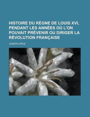 Book cover for Histoire Du R Gne de Louis XVI, Pendant Les Ann Es Ou L'On Pouvait PR Venir Ou Diriger La R Volution Fran Aise