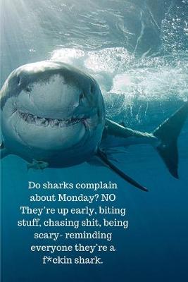 Book cover for Do sharks complain about Monday? NO They're up early, biting stuff, chasing shit, being scary- reminding everyone they're a f*ckin shark.