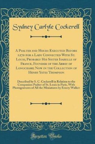 Cover of A Psalter and Hours Executed Before 1270 for a Lady Connected With St. Louis, Probably His Sister Isabelle of France, Founder of the Abbey of Longchamp, Now in the Collection of Henry Yates Thompson: Described by S. C. Cockerell in Relation to the Compani