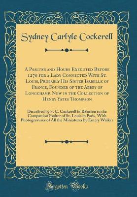 Book cover for A Psalter and Hours Executed Before 1270 for a Lady Connected With St. Louis, Probably His Sister Isabelle of France, Founder of the Abbey of Longchamp, Now in the Collection of Henry Yates Thompson: Described by S. C. Cockerell in Relation to the Compani