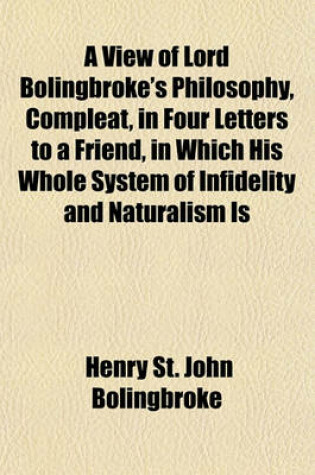 Cover of A View of Lord Bolingbroke's Philosophy, Compleat, in Four Letters to a Friend, in Which His Whole System of Infidelity and Naturalism Is