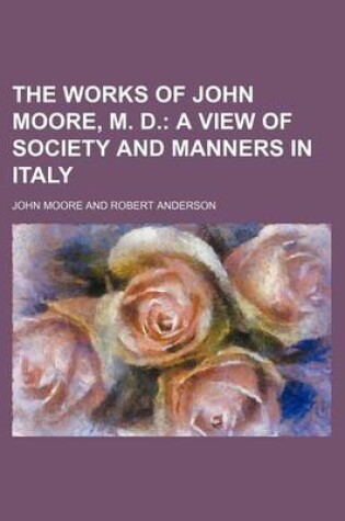 Cover of The Works of John Moore, M. D. (Volume 2); A View of Society and Manners in Italy