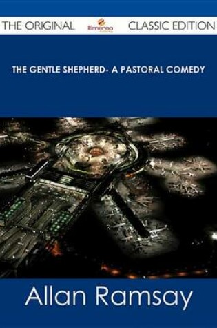 Cover of The Gentle Shepherd- A Pastoral Comedy - The Original Classic Edition