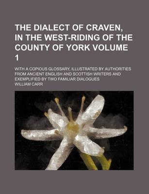 Book cover for The Dialect of Craven, in the West-Riding of the County of York; With a Copious Glossary, Illustrated by Authorities from Ancient English and Scottish Writers and Exemplified by Two Familiar Dialogues Volume 1