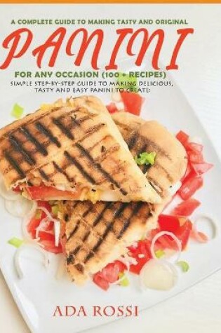 Cover of A Complete Guide to Making Tasty and Original Panini for Any Occasion (100 + Recipes)