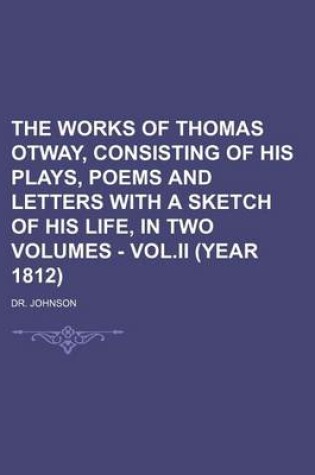 Cover of The Works of Thomas Otway, Consisting of His Plays, Poems and Letters with a Sketch of His Life, in Two Volumes - Vol.II (Year 1812)