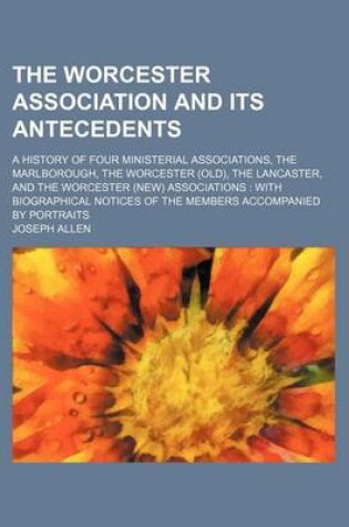 Cover of The Worcester Association and Its Antecedents; A History of Four Ministerial Associations, the Marlborough, the Worcester (Old), the Lancaster, and Th