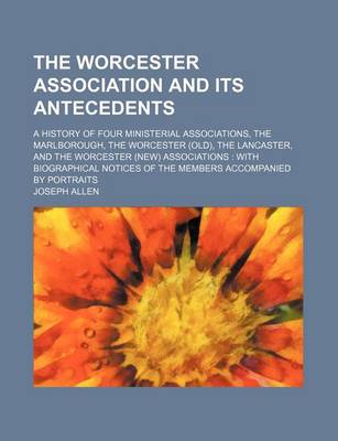 Book cover for The Worcester Association and Its Antecedents; A History of Four Ministerial Associations, the Marlborough, the Worcester (Old), the Lancaster, and Th