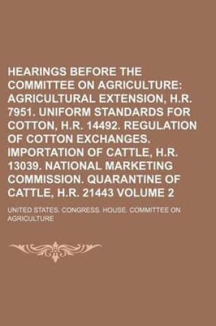 Cover of Hearings Before the Committee on Agriculture Volume 2; Agricultural Extension, H.R. 7951. Uniform Standards for Cotton, H.R. 14492. Regulation of Cotton Exchanges. Importation of Cattle, H.R. 13039. National Marketing Commission. Quarantine of Cattle, H.