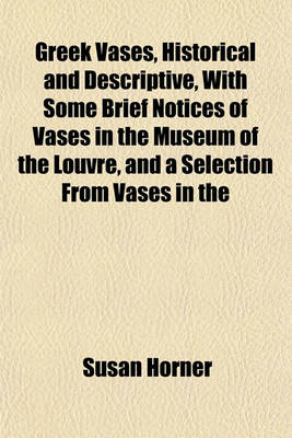 Book cover for Greek Vases, Historical and Descriptive, with Some Brief Notices of Vases in the Museum of the Louvre, and a Selection from Vases in the