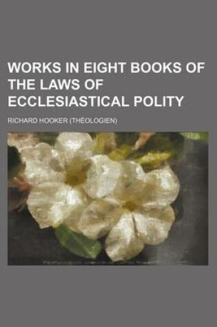 Cover of Works in Eight Books of the Laws of Ecclesiastical Polity