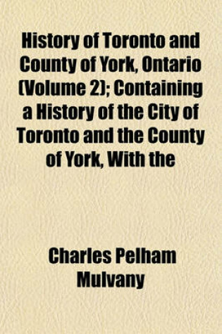 Cover of History of Toronto and County of York, Ontario (Volume 2); Containing a History of the City of Toronto and the County of York, with the