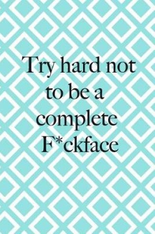 Cover of Try Hard Not To Be A Complete F*ckface