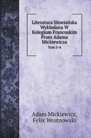 Cover of Literatura Slowiańska Wykladana W Kolegium Francuskim Przez Adama Mickiewicza