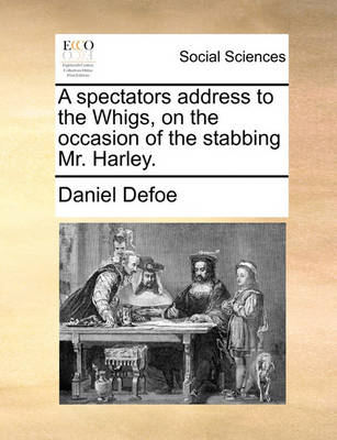 Book cover for A Spectators Address to the Whigs, on the Occasion of the Stabbing Mr. Harley.