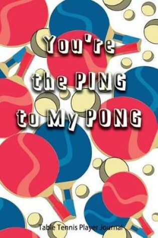 Cover of Table Tennis Player Journal - You're the Ping to My Pong