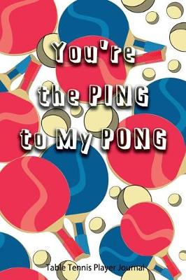 Book cover for Table Tennis Player Journal - You're the Ping to My Pong