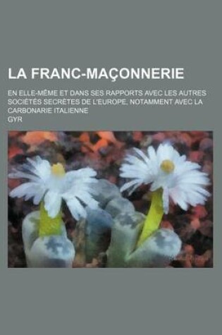 Cover of La Franc-Maconnerie; En Elle-Meme Et Dans Ses Rapports Avec Les Autres Societes Secretes de L'Europe, Notamment Avec La Carbonarie Italienne