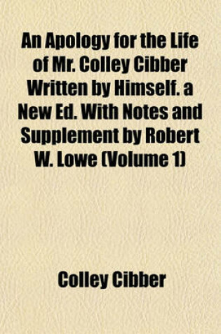 Cover of An Apology for the Life of Mr. Colley Cibber Written by Himself. a New Ed. with Notes and Supplement by Robert W. Lowe (Volume 1)