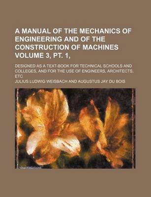 Book cover for A Manual of the Mechanics of Engineering and of the Construction of Machines Volume 3, PT. 1,; Designed as a Text-Book for Technical Schools and Colleges, and for the Use of Engineers, Architects, Etc