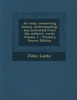 Book cover for An Essay Concerning Human Understanding; Also [Extracts] from the Author's Works Volume 1 - Primary Source Edition