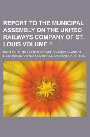 Cover of Report to the Municipal Assembly on the United Railways Company of St. Louis Volume 1