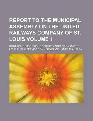 Book cover for Report to the Municipal Assembly on the United Railways Company of St. Louis Volume 1