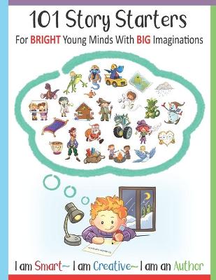 Book cover for 101 Story Starters - For Bright Young Minds With Big Imaginations - I am Smart I am Creative I am an Author