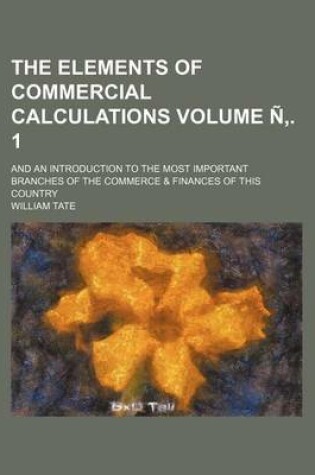 Cover of The Elements of Commercial Calculations Volume N . 1; And an Introduction to the Most Important Branches of the Commerce & Finances of This Country