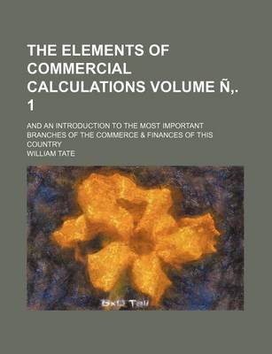 Book cover for The Elements of Commercial Calculations Volume N . 1; And an Introduction to the Most Important Branches of the Commerce & Finances of This Country