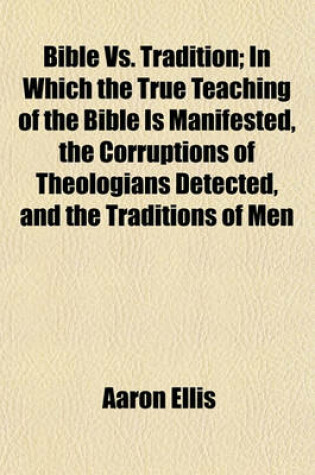 Cover of Bible vs. Tradition; In Which the True Teaching of the Bible Is Manifested, the Corruptions of Theologians Detected, and the Traditions of Men