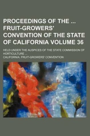 Cover of Proceedings of the Fruit-Growers' Convention of the State of California Volume 36; Held Under the Auspices of the State Commission of Horticulture ...