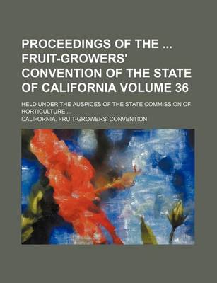 Book cover for Proceedings of the Fruit-Growers' Convention of the State of California Volume 36; Held Under the Auspices of the State Commission of Horticulture ...