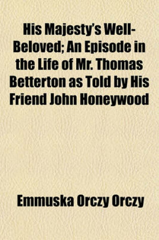 Cover of His Majesty's Well-Beloved; An Episode in the Life of Mr. Thomas Betterton as Told by His Friend John Honeywood